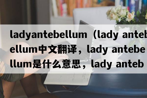 ladyantebellum（lady antebellum中文翻譯，lady antebellum是什么意思，lady antebellum發(fā)音、用法及例句）