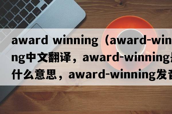 award winning（award-winning中文翻譯，award-winning是什么意思，award-winning發(fā)音、用法及例句）