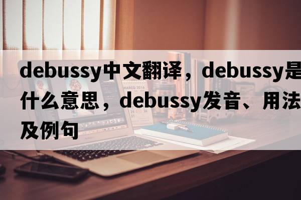 Debussy中文翻譯，Debussy是什么意思，Debussy發(fā)音、用法及例句