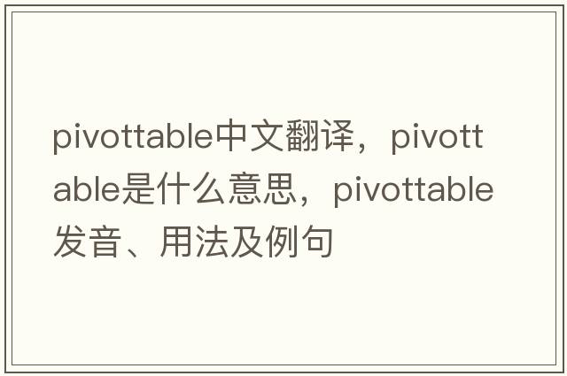 pivottable中文翻譯，pivottable是什么意思，pivottable發(fā)音、用法及例句