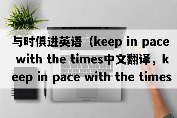 與時(shí)俱進(jìn)英語(yǔ)（keep in pace with the times中文翻譯，keep in pace with the times是什么意思，keep in pace with the times發(fā)