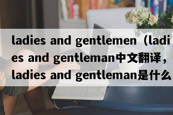 ladies and gentlemen（ladies and gentleman中文翻譯，ladies and gentleman是什么意思，ladies and gentleman發(fā)音、用法及例句