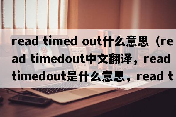 read timed out什么意思（read timedout中文翻譯，read timedout是什么意思，read timedout發(fā)音、用法及例句）