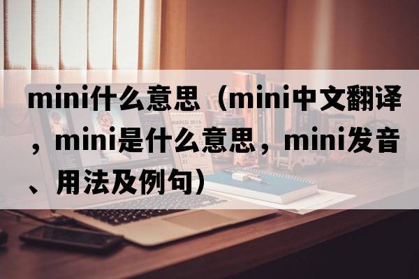 mini什么意思（mini中文翻譯，mini是什么意思，mini發(fā)音、用法及例句）