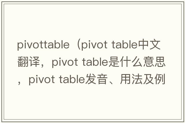 pivottable（pivot table中文翻譯，pivot table是什么意思，pivot table發(fā)音、用法及例句）