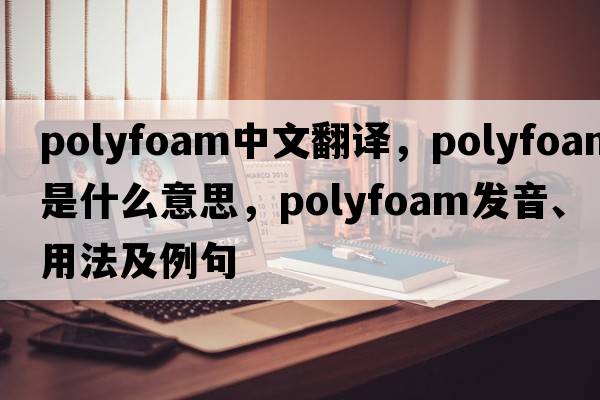 polyfoam中文翻譯，polyfoam是什么意思，polyfoam發(fā)音、用法及例句