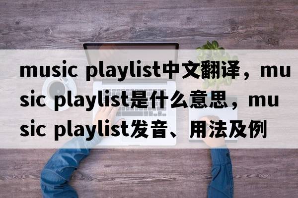 music playlist中文翻譯，music playlist是什么意思，music playlist發(fā)音、用法及例句