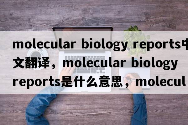 molecular biology reports中文翻譯，molecular biology reports是什么意思，molecular biology reports發(fā)音、用法及例句