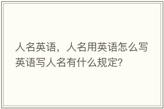 人名英語(yǔ)，人名用英語(yǔ)怎么寫(xiě)英語(yǔ)寫(xiě)人名有什么規定？