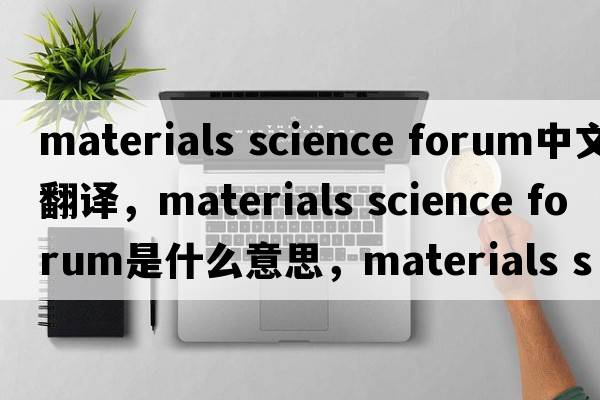 materials science forum中文翻譯，materials science forum是什么意思，materials science forum發(fā)音、用法及例句
