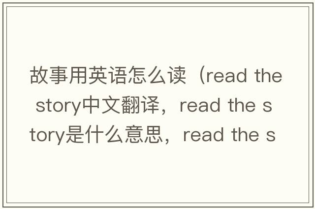 故事用英語(yǔ)怎么讀（read the story中文翻譯，read the story是什么意思，read the story發(fā)音、用法及例句）