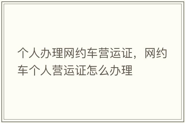 個(gè)人辦理網(wǎng)約車(chē)營(yíng)運證，網(wǎng)約車(chē)個(gè)人營(yíng)運證怎么辦理