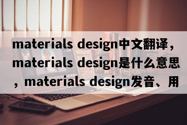 materials design中文翻譯，materials design是什么意思，materials design發(fā)音、用法及例句