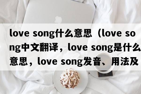 love song什么意思（love song中文翻譯，love song是什么意思，love song發(fā)音、用法及例句）