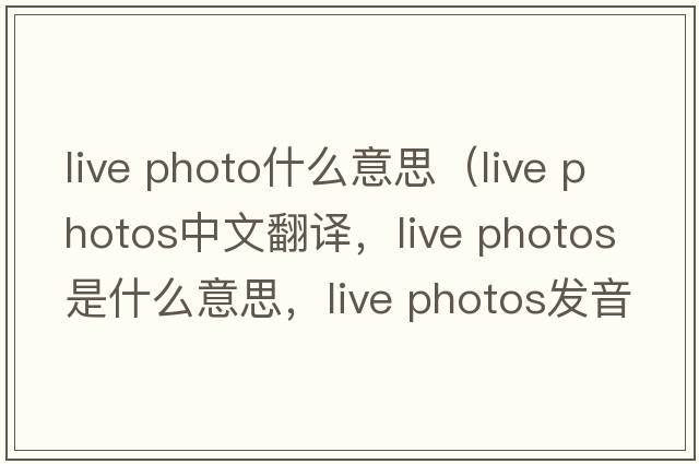 live photo什么意思（live photos中文翻譯，live photos是什么意思，live photos發(fā)音、用法及例句）