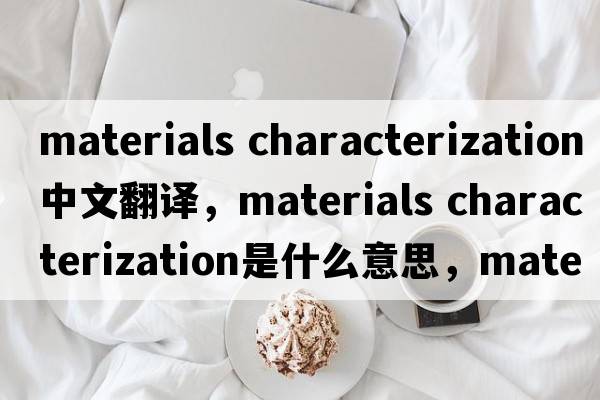 materials characterization中文翻譯，materials characterization是什么意思，materials characterization發(fā)音、用法及例句