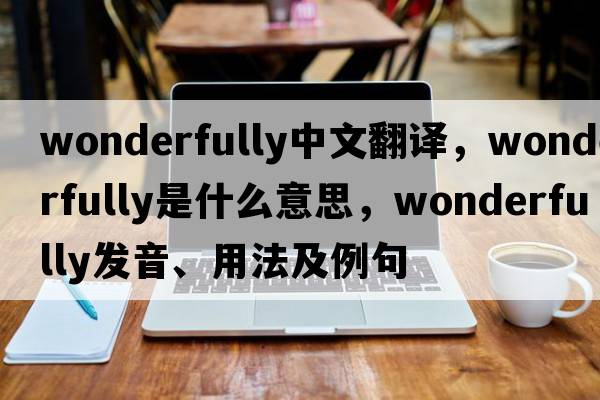 wonderfully中文翻譯，wonderfully是什么意思，wonderfully發(fā)音、用法及例句