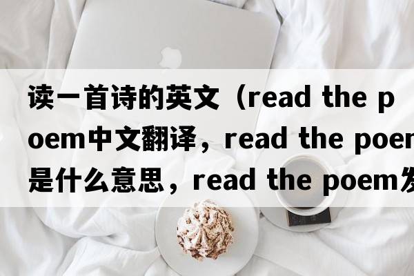讀一首詩(shī)的英文（read the poem中文翻譯，read the poem是什么意思，read the poem發(fā)音、用法及例句）
