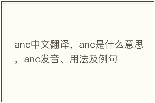 anc中文翻譯，anc是什么意思，anc發(fā)音、用法及例句