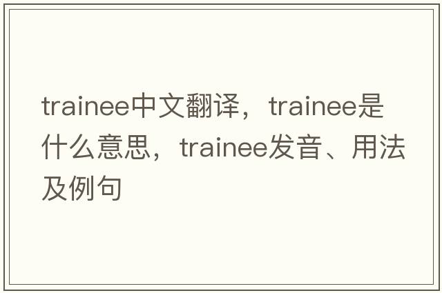 trainee中文翻譯，trainee是什么意思，trainee發(fā)音、用法及例句