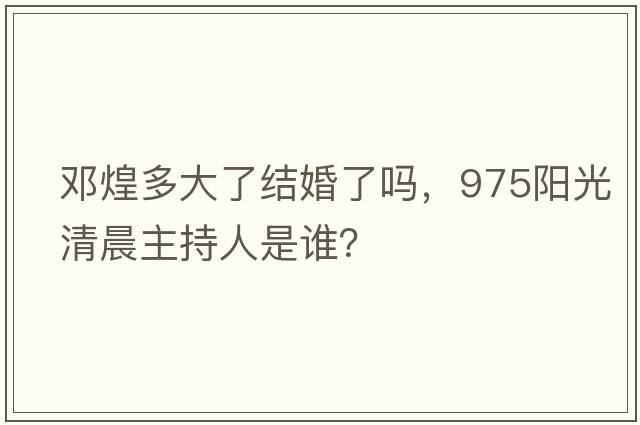 鄧煌多大了結婚了嗎，975陽(yáng)光清晨主持人是誰(shuí)？