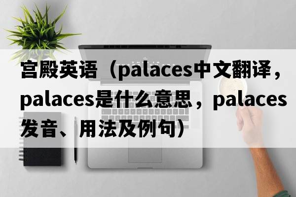 宮殿英語(yǔ)（palaces中文翻譯，palaces是什么意思，palaces發(fā)音、用法及例句）