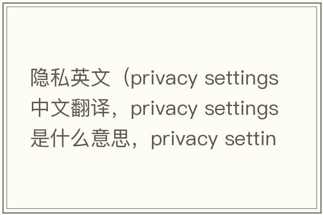 隱私英文（privacy settings中文翻譯，privacy settings是什么意思，privacy settings發(fā)音、用法及例句）