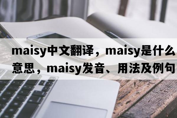 maisy中文翻譯，maisy是什么意思，maisy發(fā)音、用法及例句