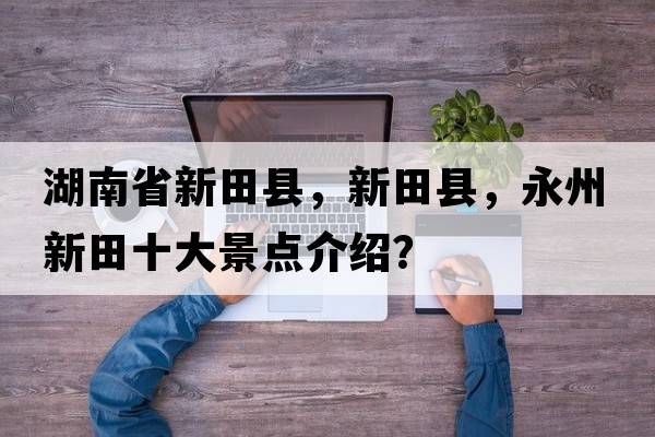 湖南省新田縣，新田縣，永州新田十大景點(diǎn)介紹？