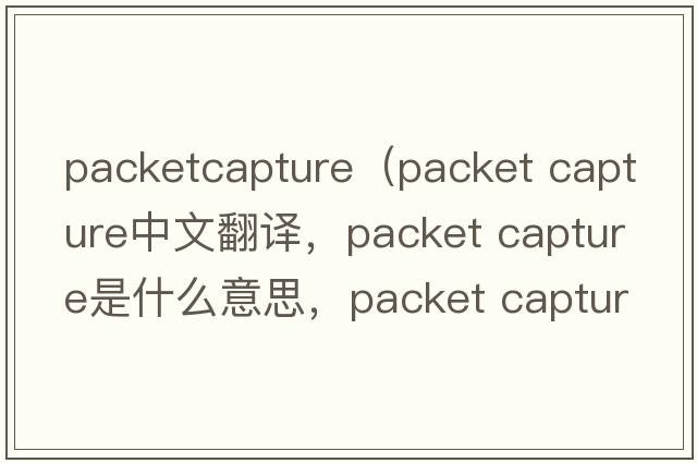 packetcapture（packet capture中文翻譯，packet capture是什么意思，packet capture發(fā)音、用法及例句）