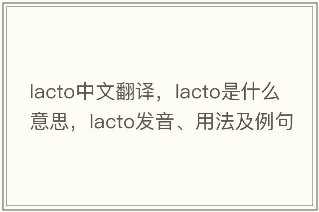 lacto中文翻譯，lacto是什么意思，lacto發(fā)音、用法及例句