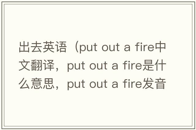 出去英語(yǔ)（put out a fire中文翻譯，put out a fire是什么意思，put out a fire發(fā)音、用法及例句）