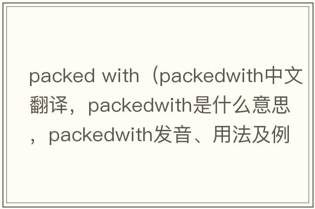 packed with（packedwith中文翻譯，packedwith是什么意思，packedwith發(fā)音、用法及例句）