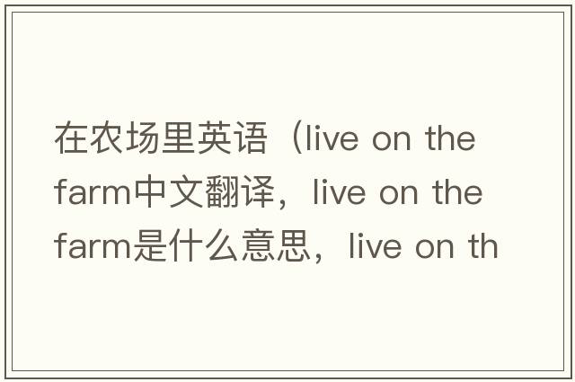 在農場(chǎng)里英語(yǔ)（live on the farm中文翻譯，live on the farm是什么意思，live on the farm發(fā)音、用法及例句）