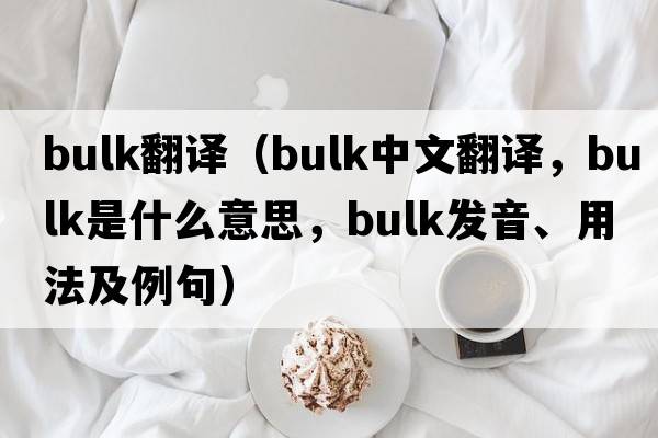 bulk翻譯（bulk中文翻譯，bulk是什么意思，bulk發(fā)音、用法及例句）