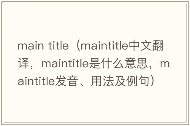 main title（maintitle中文翻譯，maintitle是什么意思，maintitle發(fā)音、用法及例句）