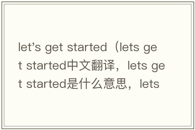 let's get started（lets get started中文翻譯，lets get started是什么意思，lets get started發(fā)音、用法及例句）