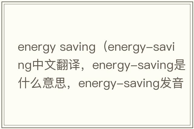 energy saving（energy-saving中文翻譯，energy-saving是什么意思，energy-saving發(fā)音、用法及例句）