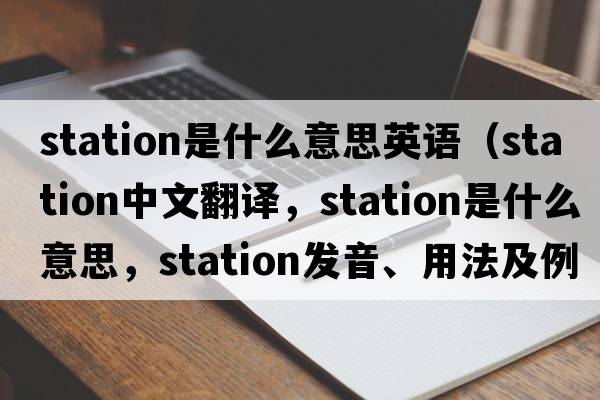 station是什么意思英語(yǔ)（station中文翻譯，station是什么意思，station發(fā)音、用法及例句）