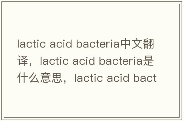 lactic acid bacteria中文翻譯，lactic acid bacteria是什么意思，lactic acid bacteria發(fā)音、用法及例句