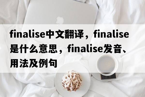 finalise中文翻譯，finalise是什么意思，finalise發(fā)音、用法及例句