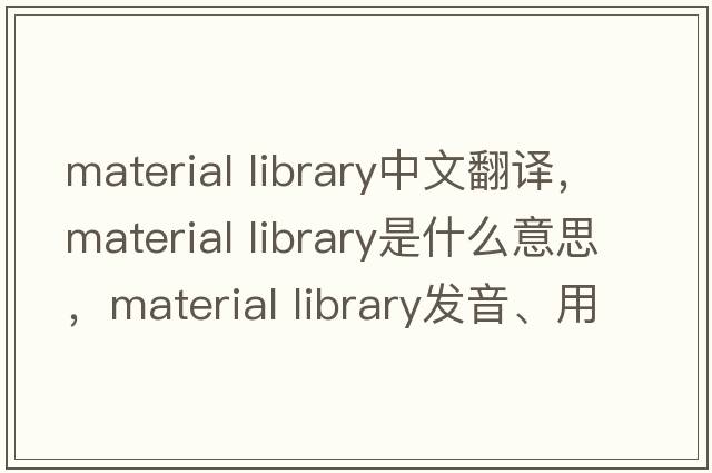 material library中文翻譯，material library是什么意思，material library發(fā)音、用法及例句