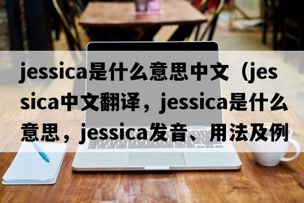 jessica是什么意思中文（Jessica中文翻譯，Jessica是什么意思，Jessica發(fā)音、用法及例句）