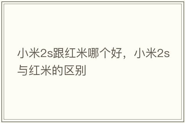 小米2s跟紅米哪個(gè)好，小米2s與紅米的區別