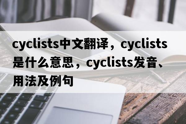 cyclists中文翻譯，cyclists是什么意思，cyclists發(fā)音、用法及例句