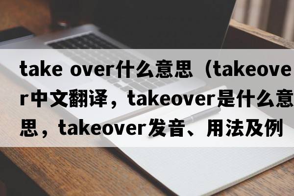 take over什么意思（takeover中文翻譯，takeover是什么意思，takeover發(fā)音、用法及例句）