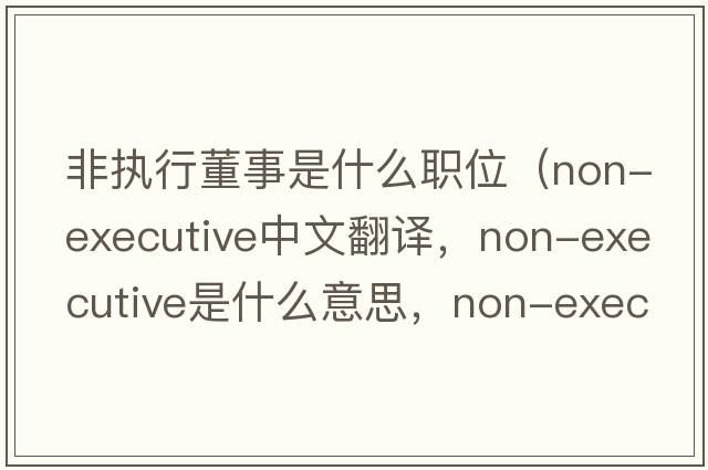 非執行董事是什么職位（non-executive中文翻譯，non-executive是什么意思，non-executive發(fā)音、用法及例句）