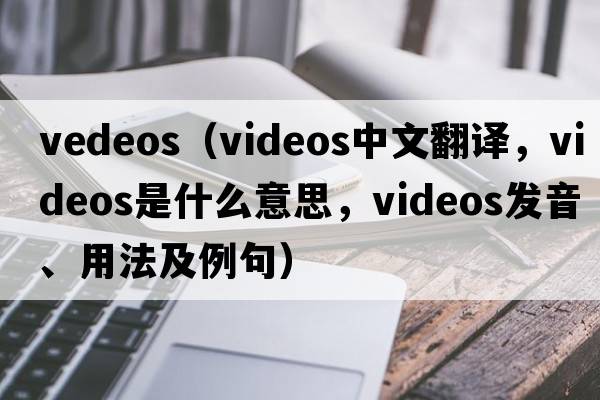vedeos（videos中文翻譯，videos是什么意思，videos發(fā)音、用法及例句）