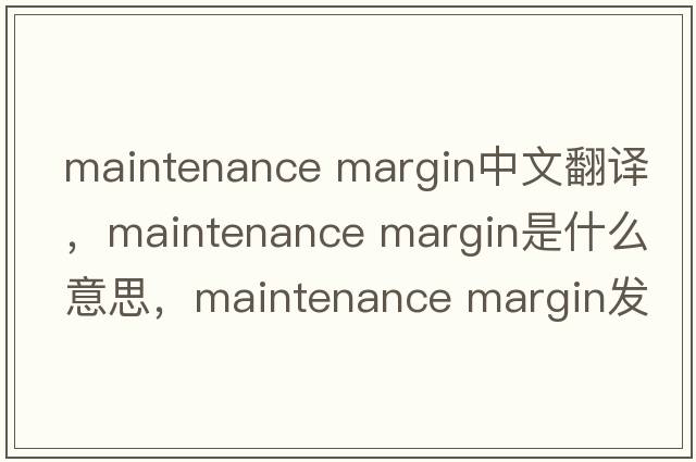 maintenance margin中文翻譯，maintenance margin是什么意思，maintenance margin發(fā)音、用法及例句