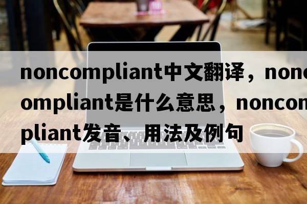 noncompliant中文翻譯，noncompliant是什么意思，noncompliant發(fā)音、用法及例句